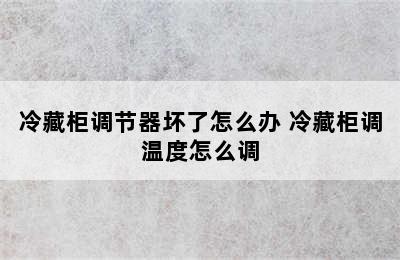 冷藏柜调节器坏了怎么办 冷藏柜调温度怎么调